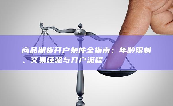 商品期货开户条件全指南:年龄限制、交易经验与开户流程