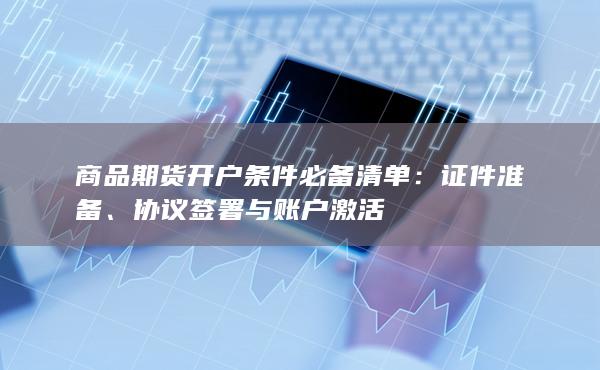 商品期货开户条件必备清单:证件准备、协议签署与账户激活