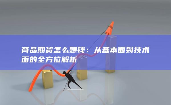 商品期货怎么赚钱：从基本面到技术面的全方位解析