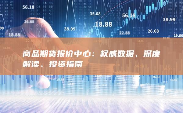 商品期货报价中心:权威数据、深度解读、投资指南