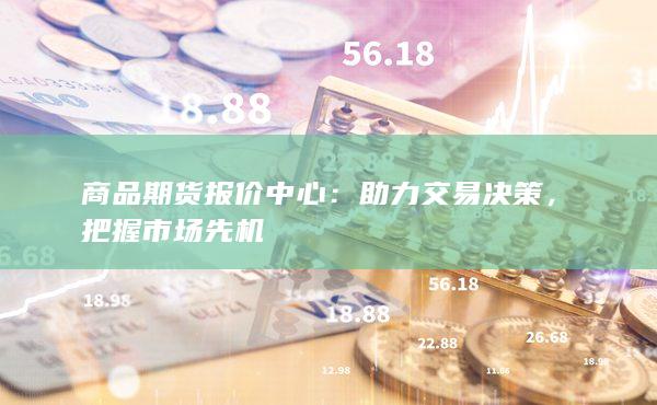 商品期货报价中心：助力交易决策，把握市场先机