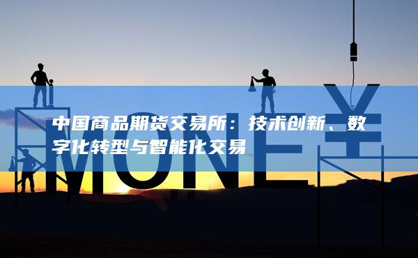 中国商品期货交易所：技术创新、数字化转型与智能化交易