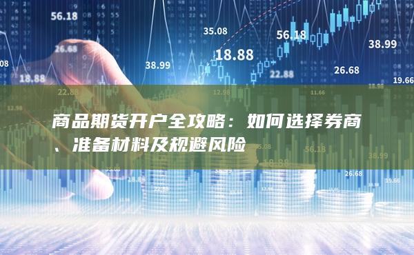 商品期货开户全攻略:如何选择券商、准备材料及规避风险