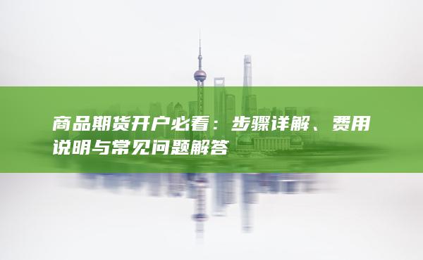 商品期货开户必看：步骤详解、费用说明与常见问题解答
