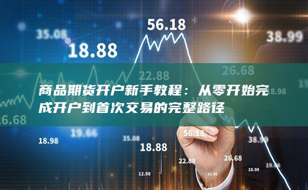 商品期货开户新手教程:从零开始完成开户到首次交易的完整路