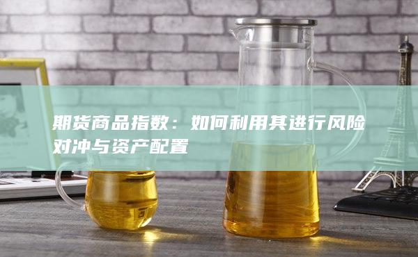 期货商品指数：如何利用其进行风险对冲与资产配置