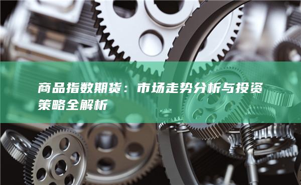 商品指数期货：市场走势分析与投资策略全解析