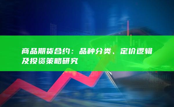 商品期货合约：品种分类、定价逻辑及投资策略研究