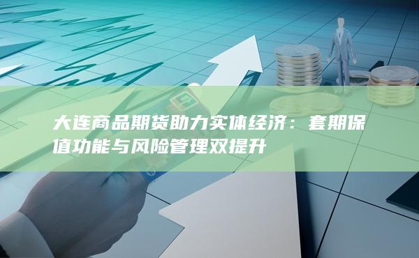 大连商品期货助力实体经济：套期保值功能与风险管理双提升