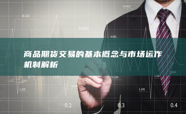 商品期货交易的基本概念与市场运作机制解析