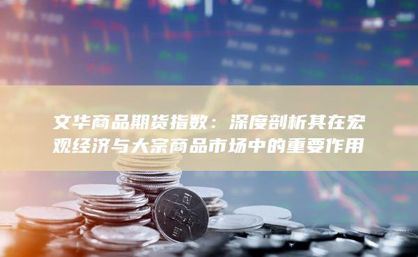 文华商品期货指数：深度剖析其在宏观经济与大宗商品市场中的