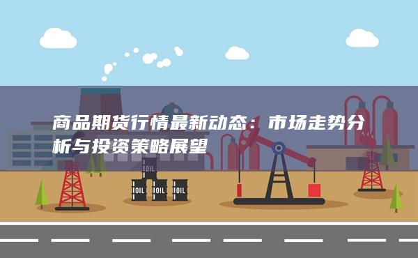 商品期货行情最新动态：市场走势分析与投资策略展望