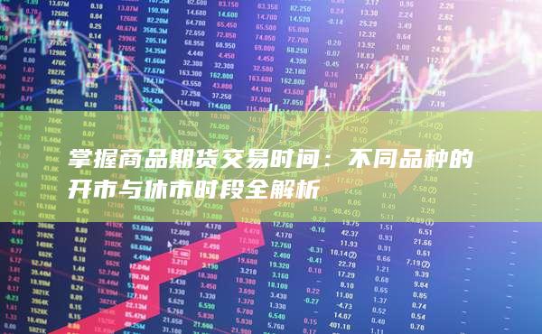 掌握商品期货交易时间：不同品种的开市与休市时段全解析