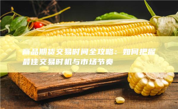 商品期货交易时间全攻略：如何把握最佳交易时机与市场节奏