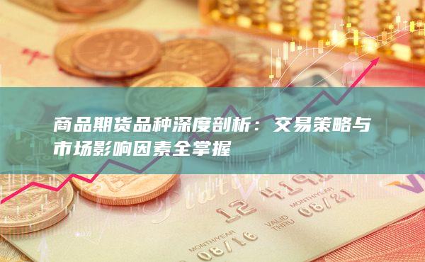 商品期货品种深度剖析：交易策略与市场影响因素全掌握