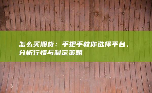 怎么买期货：手把手教你选择平台、分析行情与制定策略