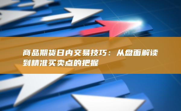 商品期货日内交易技巧：从盘面解读到精准买卖点的把握