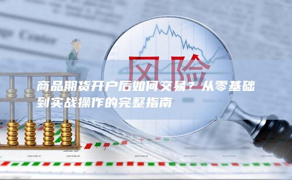 商品期货开户后如何交易？从零基础到实战操作的完整指南