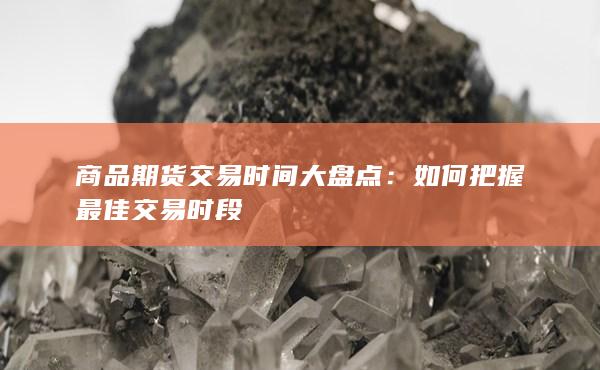 商品期货交易时间大盘点:如何把握最佳交易时段