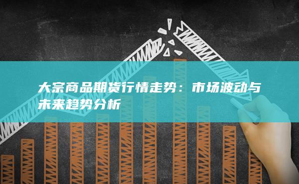 大宗商品期货行情走势:市场波动与未来趋势分析