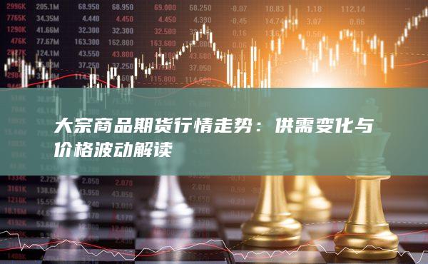 大宗商品期货行情走势：供需变化与价格波动解读