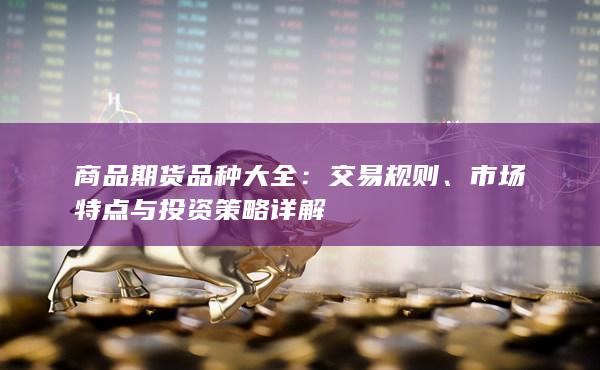 商品期货品种大全：交易规则、市场特点与投资策略详解