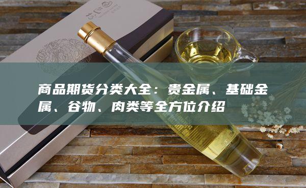 商品期货分类大全：贵金属、基础金属、谷物、肉类等全方位介