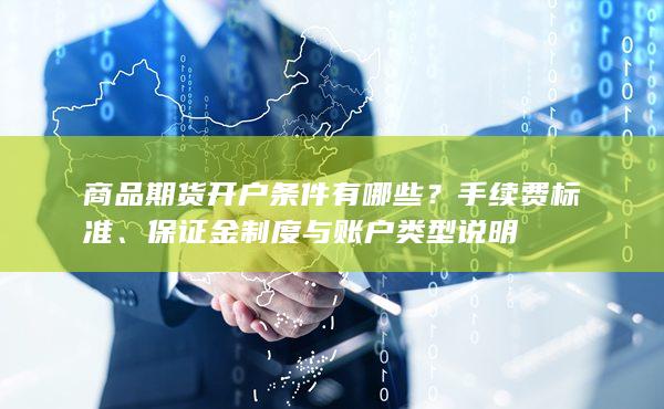 商品期货开户条件有哪些？手续费标准、保证金制度与账户类型