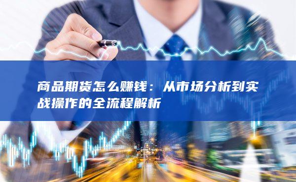 商品期货怎么赚钱:从市场分析到实战操作的全流程解析