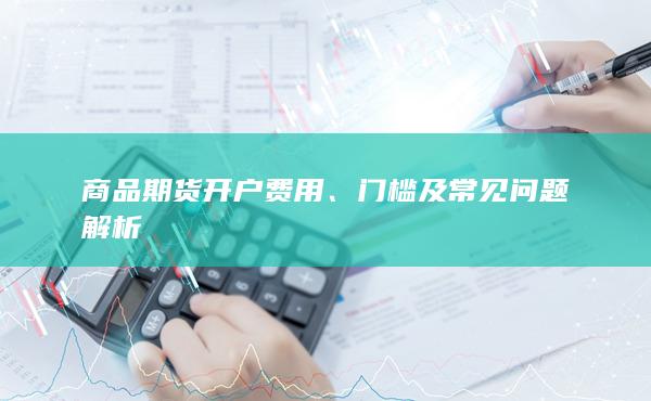 商品期货开户费用、门槛及常见问题解析