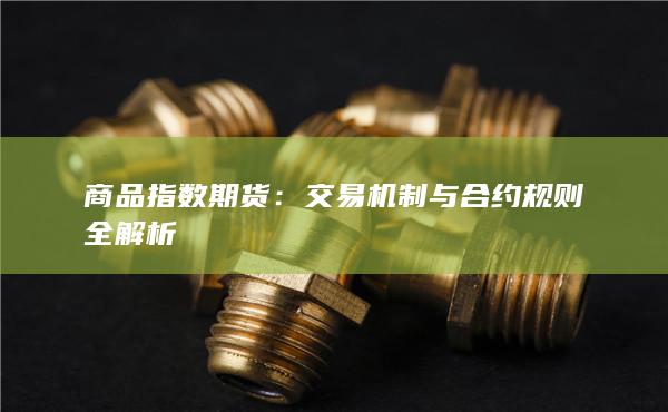 商品指数期货：交易机制与合约规则全解析