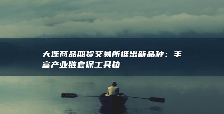 大连商品期货交易所推出新品种：丰富产业链套保工具箱