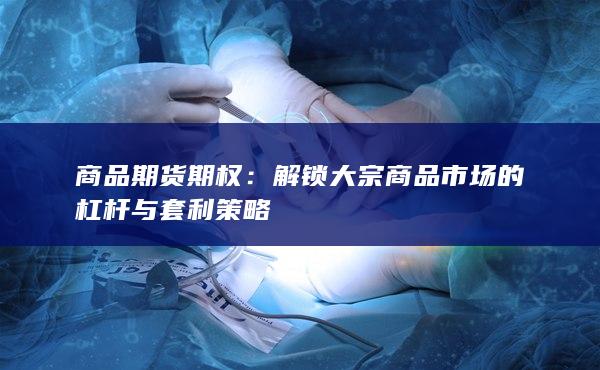 商品期货期权：解锁大宗商品市场的杠杆与套利策略