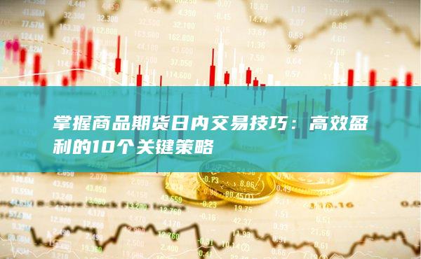 掌握商品期货日内交易技巧：高效盈利的10个关键策略