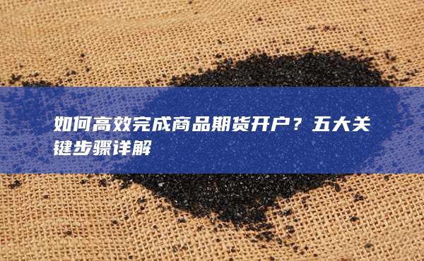 如何高效完成商品期货开户？五大关键步骤详解