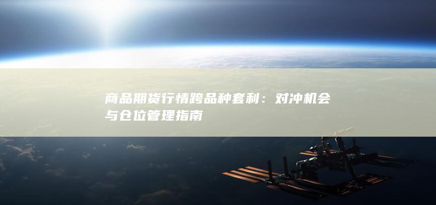 商品期货行情跨品种套利：对冲机会与仓位管理指南