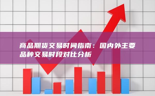 商品期货交易时间指南：国内外主要品种交易时段对比分析