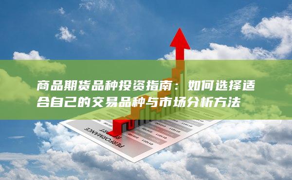 商品期货品种投资指南：如何选择适合自己的交易品种与市场分