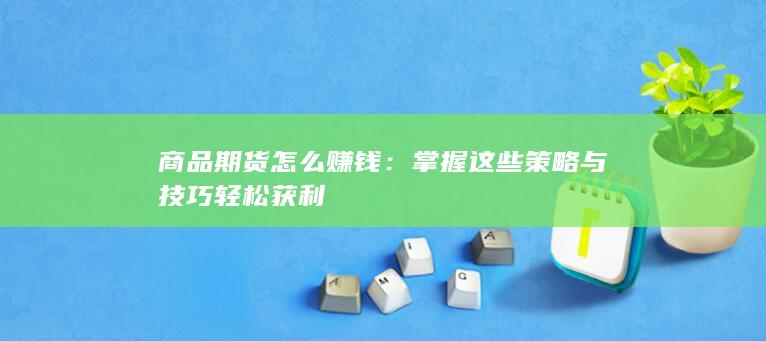 商品期货怎么赚钱：掌握这些策略与技巧轻松获利