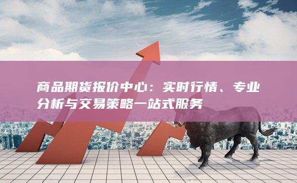 商品期货报价中心：实时行情、专业分析与交易策略一站式服务