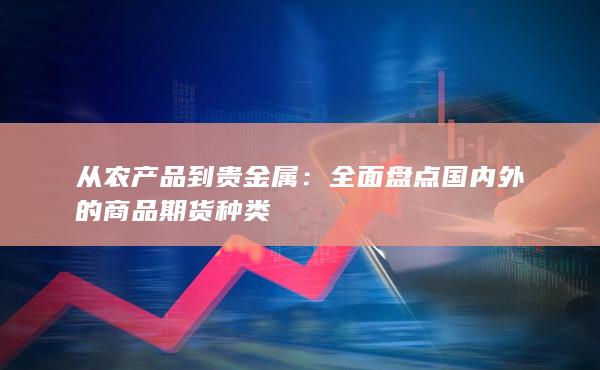 从农产品到贵金属：全面盘点国内外的商品期货种类