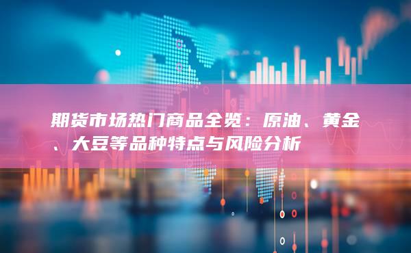 期货市场热门商品全览：原油、黄金、大豆等品种特点与风险分