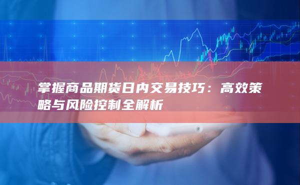 掌握商品期货日内交易技巧：高效策略与风险控制全解析