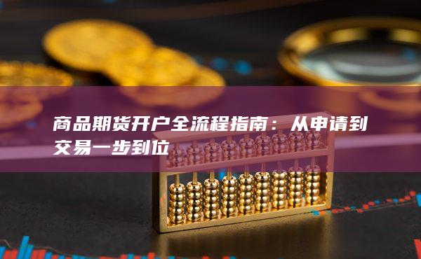 商品期货开户全流程指南:从申请到交易一步到位