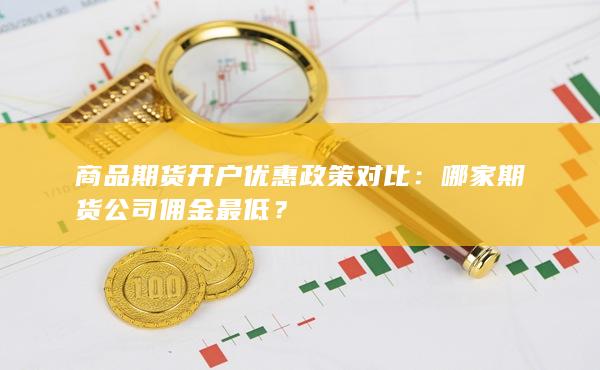 商品期货开户优惠政策对比:哪家期货公司佣金最低?