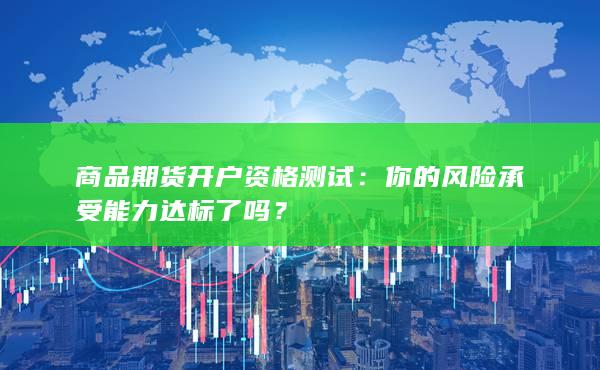 商品期货开户资格测试：你的风险承受能力达标了吗？