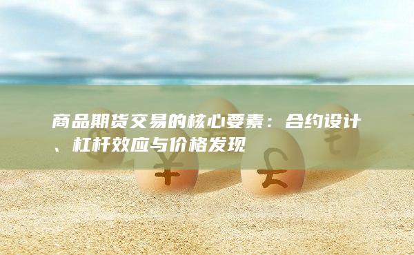 商品期货交易的核心要素：合约设计、杠杆效应与价格发现