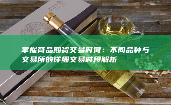 掌握商品期货交易时间：不同品种与交易所的详细交易时段解析