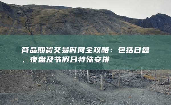 商品期货交易时间全攻略：包括日盘、夜盘及节假日特殊安排
