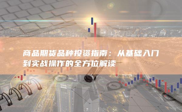 商品期货品种投资指南：从基础入门到实战操作的全方位解读